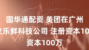 国华通配资 美团在广州成立乐鲜科技公司 注册资本100万