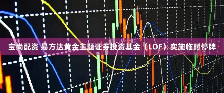 宝尚配资 易方达黄金主题证券投资基金（LOF）实施临时停牌