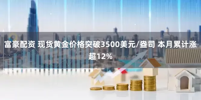 富豪配资 现货黄金价格突破3500美元/盎司 本月累计涨超12%