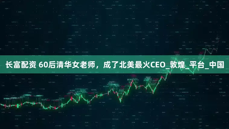 长富配资 60后清华女老师，成了北美最火CEO_敦煌_平台_中国