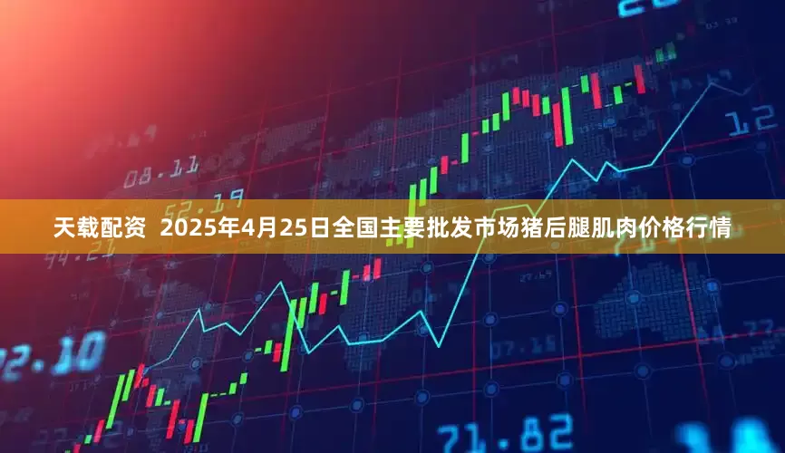 天载配资  2025年4月25日全国主要批发市场猪后腿肌肉价格行情
