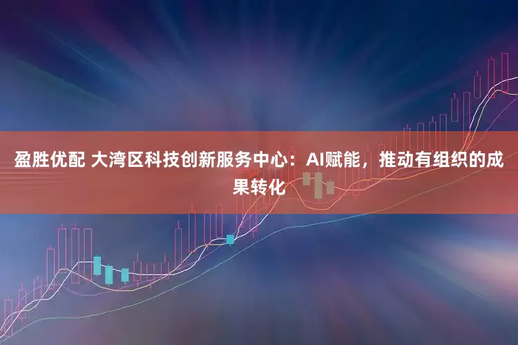 盈胜优配 大湾区科技创新服务中心：AI赋能，推动有组织的成果转化