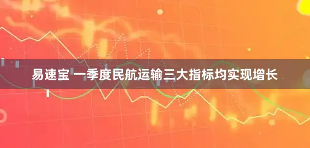 易速宝 一季度民航运输三大指标均实现增长