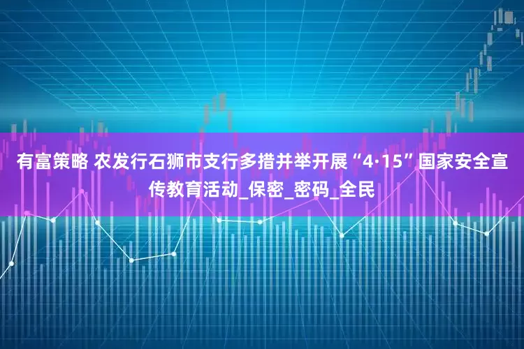 有富策略 农发行石狮市支行多措并举开展“4·15”国家安全宣传教育活动_保密_密码_全民