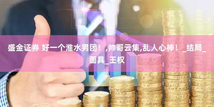 盛金证券 好一个淮水男团！,帅哥云集,乱人心神！_结局_面具_王权
