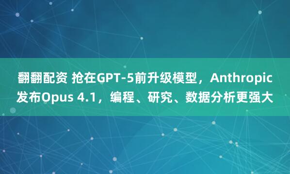 翻翻配资 抢在GPT-5前升级模型，Anthropic发布Opus 4.1，编程、研究、数据分析更强大