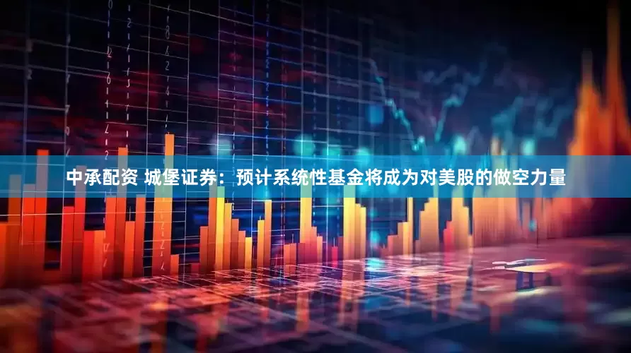 中承配资 城堡证券：预计系统性基金将成为对美股的做空力量