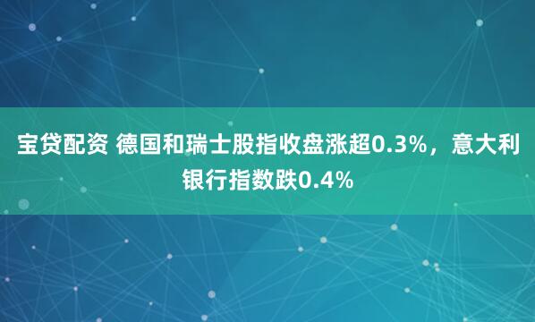 宝贷配资 德国和瑞士股指收盘涨超0.3%，意大利银行指数跌0.4%
