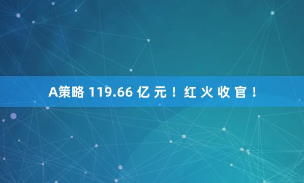 A策略 119.66 亿 元 ！红 火 收 官 ！