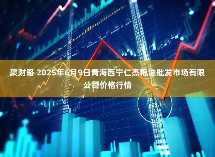 聚财略 2025年6月9日青海西宁仁杰粮油批发市场有限公司价格行情