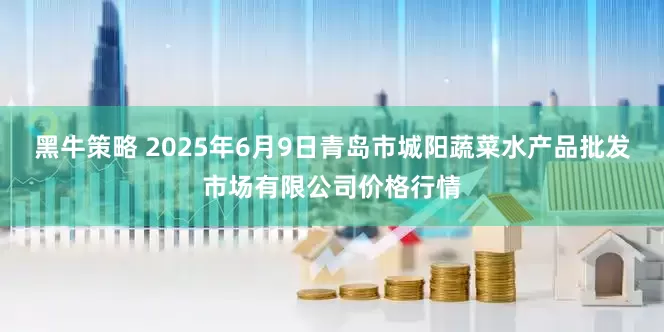黑牛策略 2025年6月9日青岛市城阳蔬菜水产品批发市场有限公司价格行情
