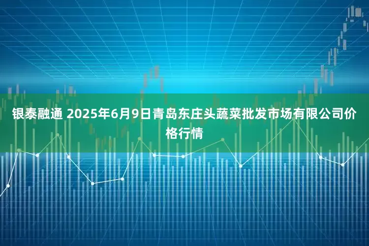 银泰融通 2025年6月9日青岛东庄头蔬菜批发市场有限公司价格行情