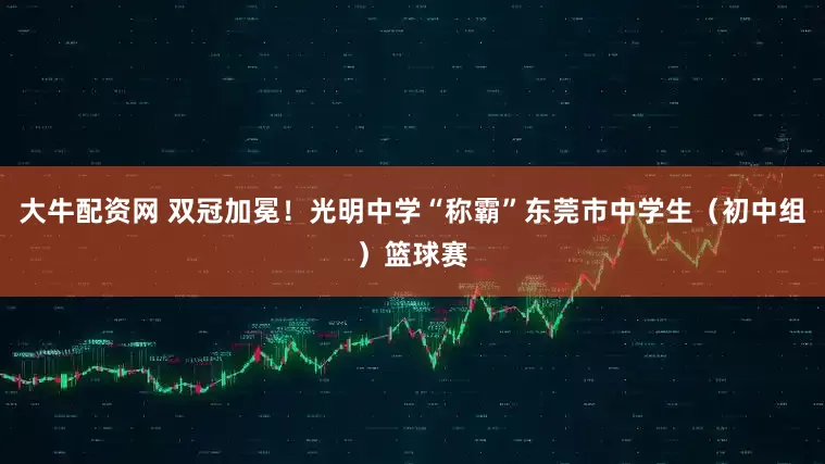 大牛配资网 双冠加冕！光明中学“称霸”东莞市中学生（初中组）篮球赛