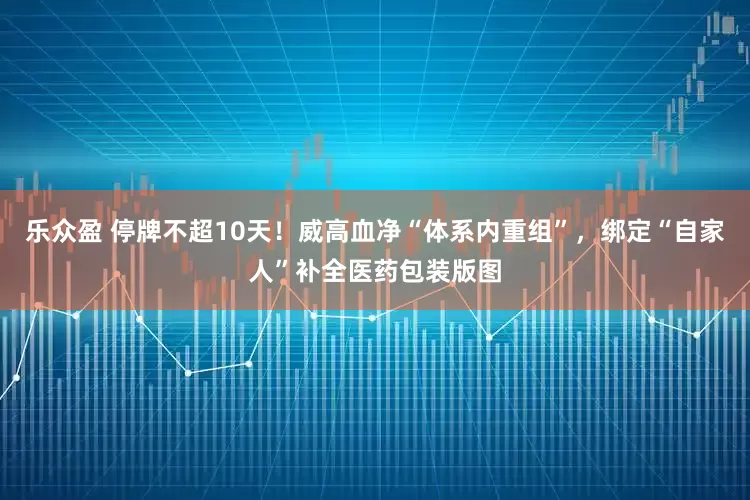 乐众盈 停牌不超10天！威高血净“体系内重组”，绑定“自家人”补全医药包装版图