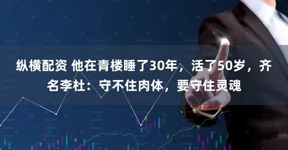 纵横配资 他在青楼睡了30年，活了50岁，齐名李杜：守不住肉体，要守住灵魂